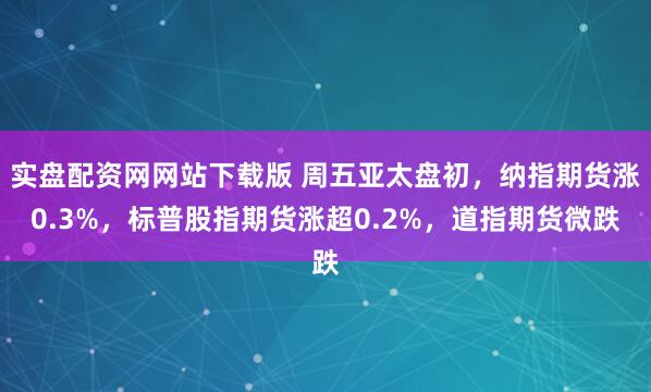 实盘配资网网站下载版 周五亚太盘初，纳指期货涨0.3%，标普股指期货涨超0.2%，道指期货微跌