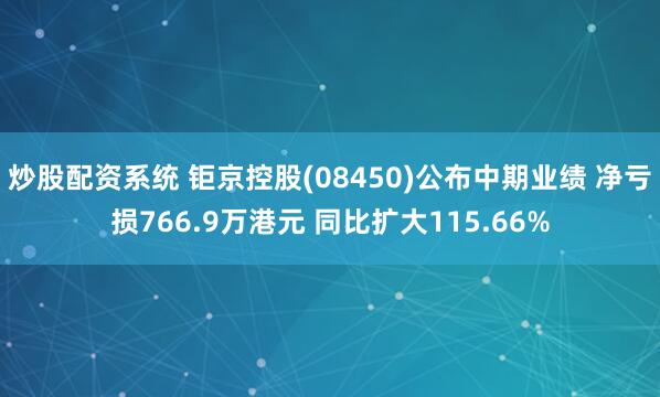 炒股配资系统 钜京控股(08450)公布中期业绩 净亏损766.9万港元 同比扩大115.66%
