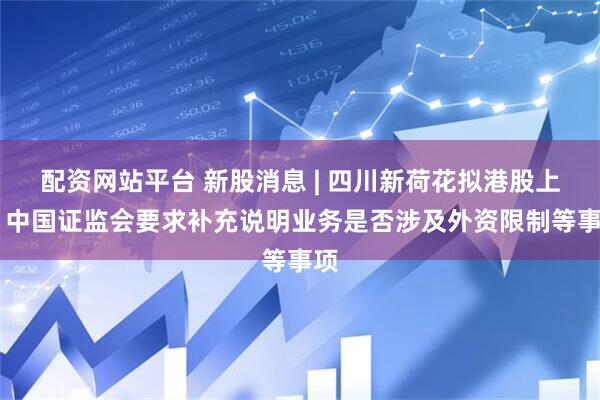 配资网站平台 新股消息 | 四川新荷花拟港股上市 中国证监会要求补充说明业务是否涉及外资限制等事项