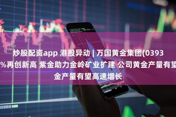 炒股配资app 港股异动 | 万国黄金集团(03939)涨超10%再创新高 紫金助力金岭矿业扩建 公司黄金产量有望高速增长