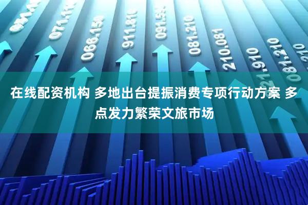 在线配资机构 多地出台提振消费专项行动方案 多点发力繁荣文旅市场