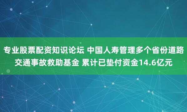 专业股票配资知识论坛 中国人寿管理多个省份道路交通事故救助基金 累计已垫付资金14.6亿元