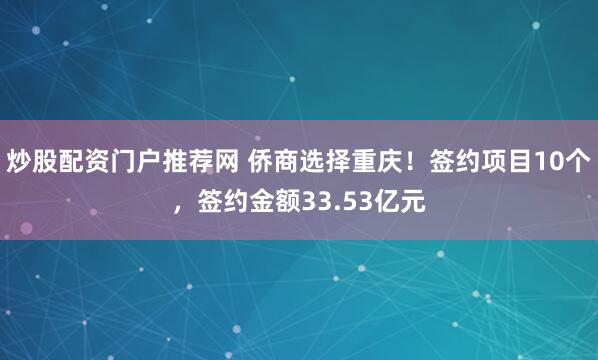 炒股配资门户推荐网 侨商选择重庆！签约项目10个，签约金额33.53亿元