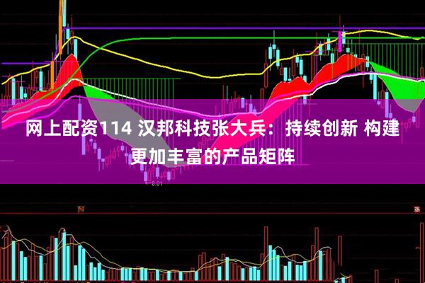 网上配资114 汉邦科技张大兵：持续创新 构建更加丰富的产品矩阵