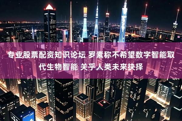 专业股票配资知识论坛 罗素称不希望数字智能取代生物智能 关乎人类未来抉择