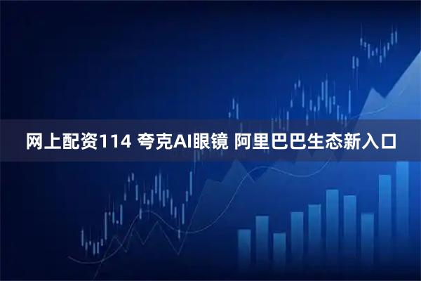 网上配资114 夸克AI眼镜 阿里巴巴生态新入口