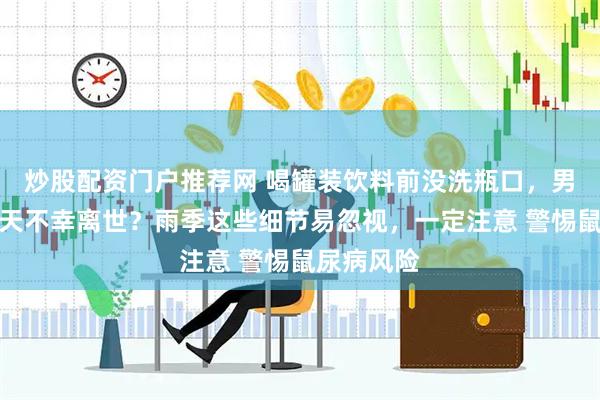 炒股配资门户推荐网 喝罐装饮料前没洗瓶口，男子短短几天不幸离世？雨季这些细节易忽视，一定注意 警惕鼠尿病风险