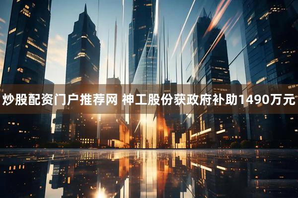 炒股配资门户推荐网 神工股份获政府补助1490万元