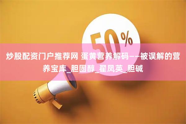 炒股配资门户推荐网 蛋黄营养解码——被误解的营养宝库_胆固醇_翟凤英_胆碱