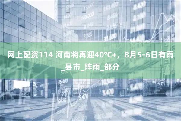 网上配资114 河南将再迎40℃+，8月5-6日有雨_县市_阵雨_部分
