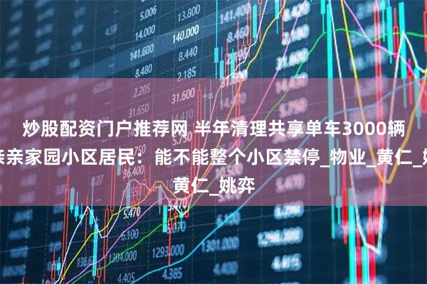炒股配资门户推荐网 半年清理共享单车3000辆！亲亲家园小区居民：能不能整个小区禁停_物业_黄仁_姚弈