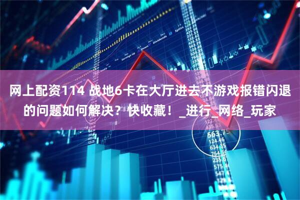 网上配资114 战地6卡在大厅进去不游戏报错闪退的问题如何解决？快收藏！_进行_网络_玩家