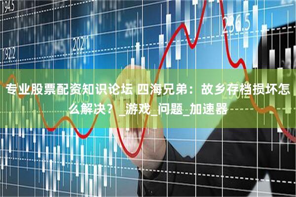 专业股票配资知识论坛 四海兄弟：故乡存档损坏怎么解决？_游戏_问题_加速器
