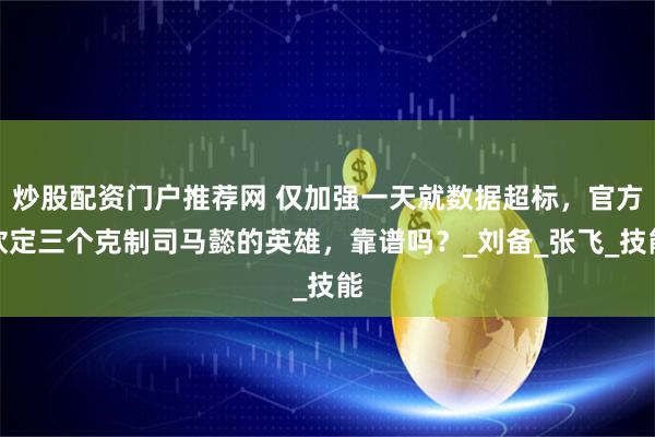 炒股配资门户推荐网 仅加强一天就数据超标，官方钦定三个克制司马懿的英雄，靠谱吗？_刘备_张飞_技能
