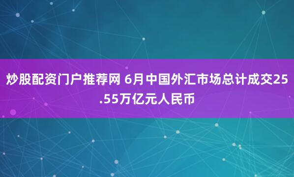 炒股配资门户推荐网 6月中国外汇市场总计成交25.55万亿元人民币
