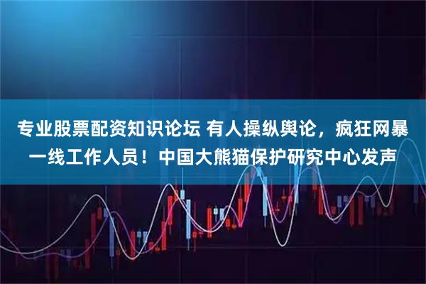 专业股票配资知识论坛 有人操纵舆论，疯狂网暴一线工作人员！中国大熊猫保护研究中心发声