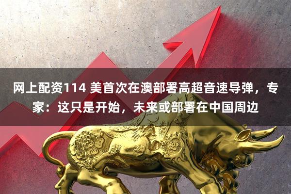 网上配资114 美首次在澳部署高超音速导弹，专家：这只是开始，未来或部署在中国周边
