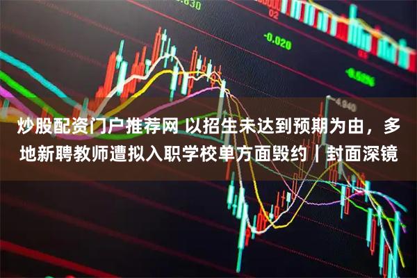 炒股配资门户推荐网 以招生未达到预期为由，多地新聘教师遭拟入职学校单方面毁约｜封面深镜