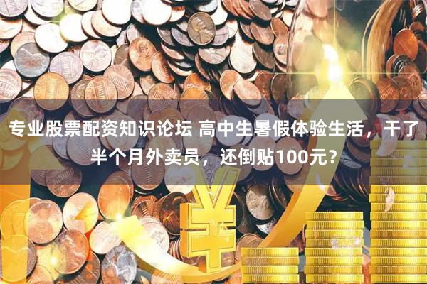专业股票配资知识论坛 高中生暑假体验生活，干了半个月外卖员，还倒贴100元？