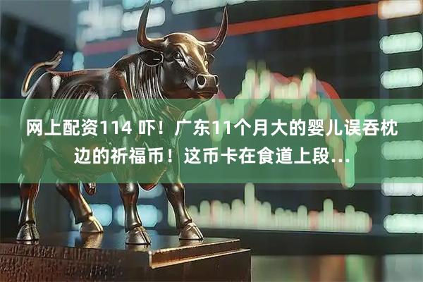 网上配资114 吓！广东11个月大的婴儿误吞枕边的祈福币！这币卡在食道上段…