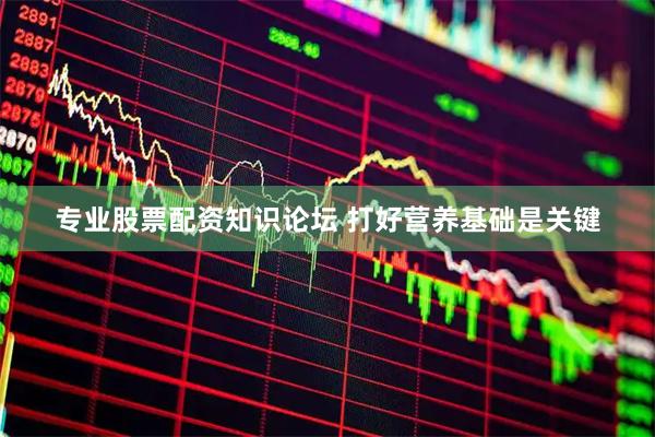 专业股票配资知识论坛 打好营养基础是关键