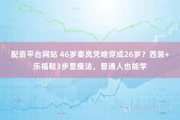 配资平台网站 46岁秦岚凭啥穿成26岁？西装+乐福鞋3步显瘦法，普通人也能学