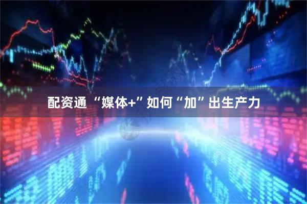 配资通 “媒体+”如何“加”出生产力