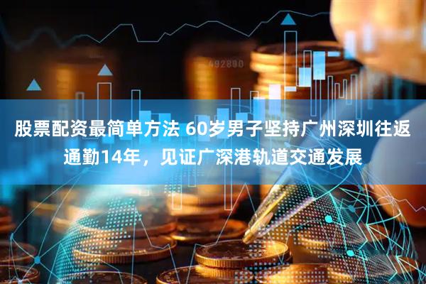 股票配资最简单方法 60岁男子坚持广州深圳往返通勤14年，见证广深港轨道交通发展