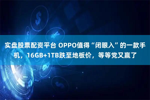 实盘股票配资平台 OPPO值得“闭眼入”的一款手机，16GB+1TB跌至地板价，等等党又赢了