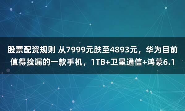 股票配资规则 从7999元跌至4893元，华为目前值得捡漏的一款手机，1TB+卫星通信+鸿蒙6.1