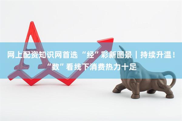 网上配资知识网首选 “经”彩新图景｜持续升温！“数”看线下消费热力十足