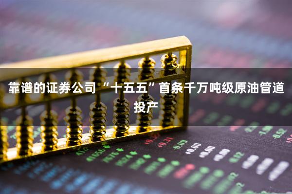 靠谱的证券公司 “十五五”首条千万吨级原油管道投产