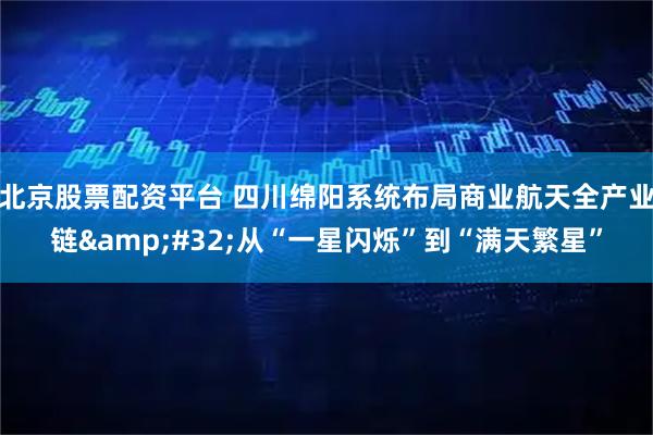北京股票配资平台 四川绵阳系统布局商业航天全产业链 从“一星闪烁”到“满天繁星”