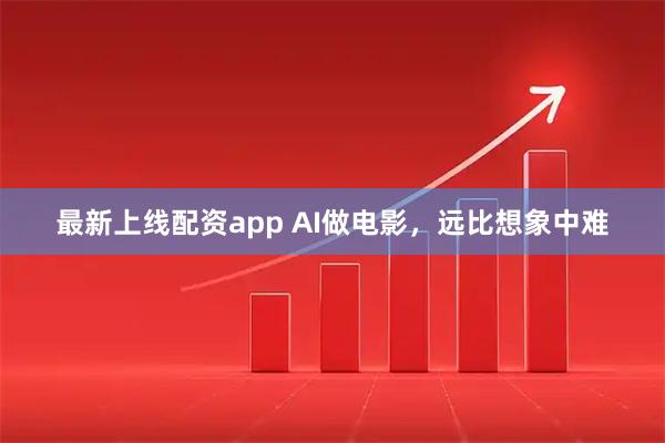 最新上线配资app AI做电影，远比想象中难