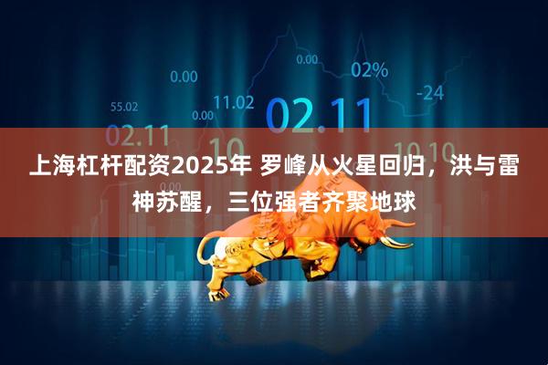 上海杠杆配资2025年 罗峰从火星回归，洪与雷神苏醒，三位强者齐聚地球