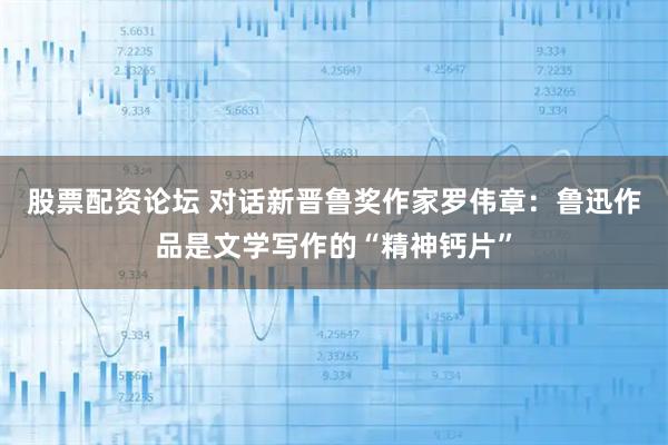 股票配资论坛 对话新晋鲁奖作家罗伟章：鲁迅作品是文学写作的“精神钙片”