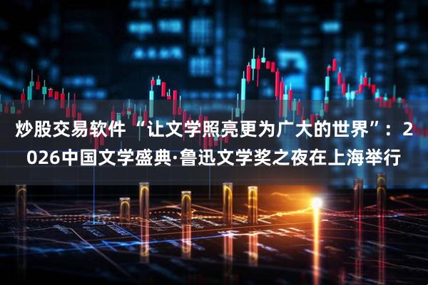 炒股交易软件 “让文学照亮更为广大的世界”:2026中国文学盛典·鲁迅文学奖之夜在上海举行