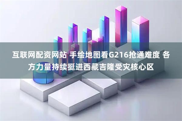 互联网配资网站 手绘地图看G216抢通难度 各方力量持续挺进西藏吉隆受灾核心区