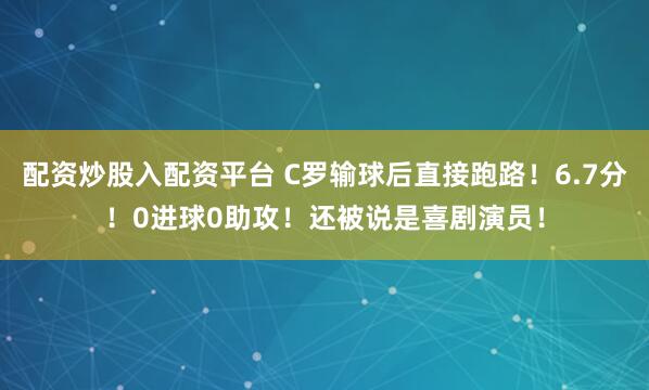 配资炒股入配资平台 C罗输球后直接跑路！6.7分！0进球0助攻！还被说是喜剧演员！