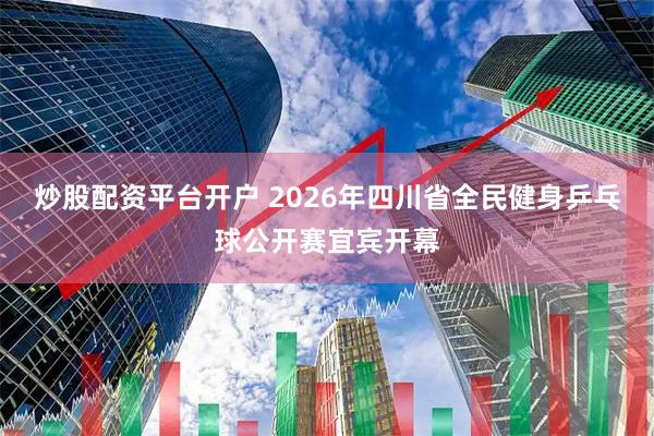 炒股配资平台开户 2026年四川省全民健身乒乓球公开赛宜宾开幕