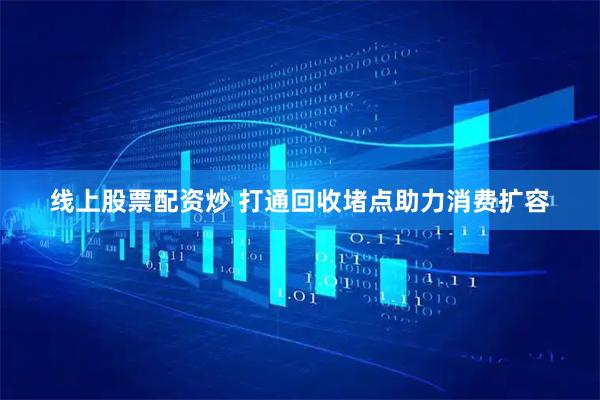 线上股票配资炒 打通回收堵点助力消费扩容