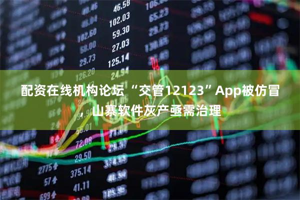 配资在线机构论坛 “交管12123”App被仿冒，山寨软件灰产亟需治理