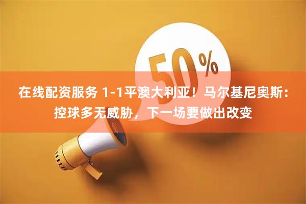 在线配资服务 1-1平澳大利亚！马尔基尼奥斯：控球多无威胁，下一场要做出改变