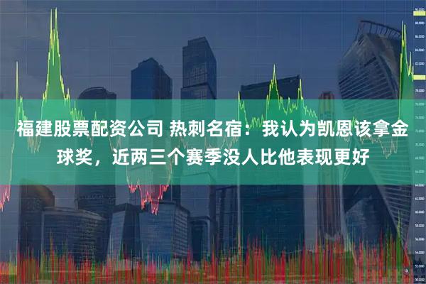 福建股票配资公司 热刺名宿：我认为凯恩该拿金球奖，近两三个赛季没人比他表现更好