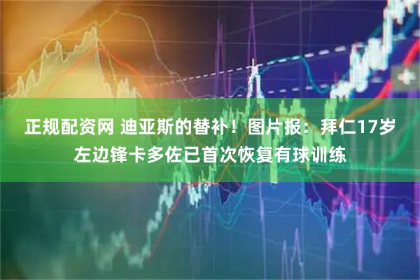 正规配资网 迪亚斯的替补！图片报：拜仁17岁左边锋卡多佐已首次恢复有球训练