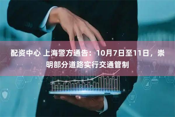 配资中心 上海警方通告：10月7日至11日，崇明部分道路实行交通管制