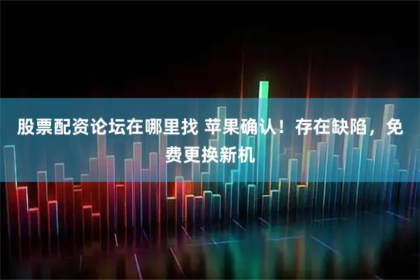 股票配资论坛在哪里找 苹果确认！存在缺陷，免费更换新机