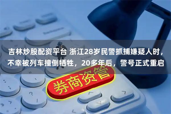 吉林炒股配资平台 浙江28岁民警抓捕嫌疑人时，不幸被列车撞倒牺牲，20多年后，警号正式重启